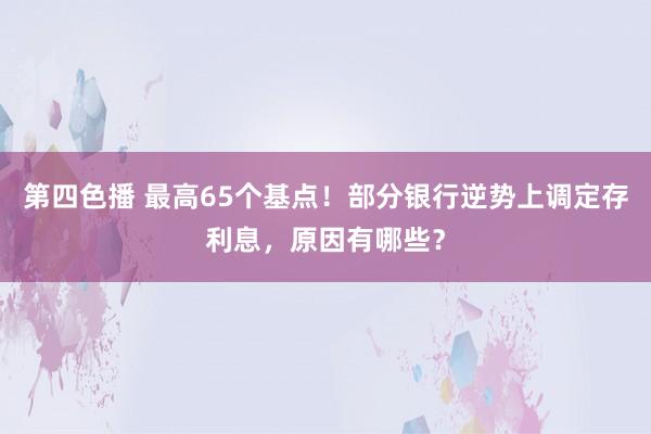 第四色播 最高65个基点！部分银行逆势上调定存利息，原因有哪些？