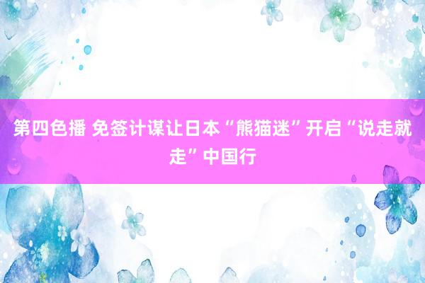 第四色播 免签计谋让日本“熊猫迷”开启“说走就走”中国行