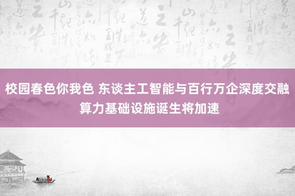 校园春色你我色 东谈主工智能与百行万企深度交融 算力基础设施诞生将加速