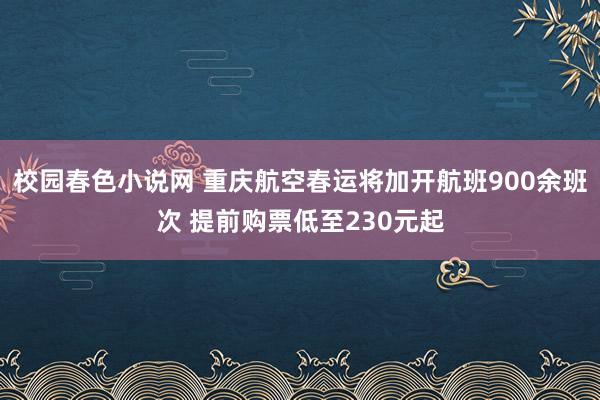 校园春色小说网 重庆航空春运将加开航班900余班次 提前购票低至230元起