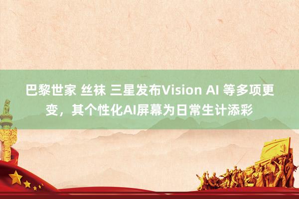 巴黎世家 丝袜 三星发布Vision AI 等多项更变，其个性化AI屏幕为日常生计添彩