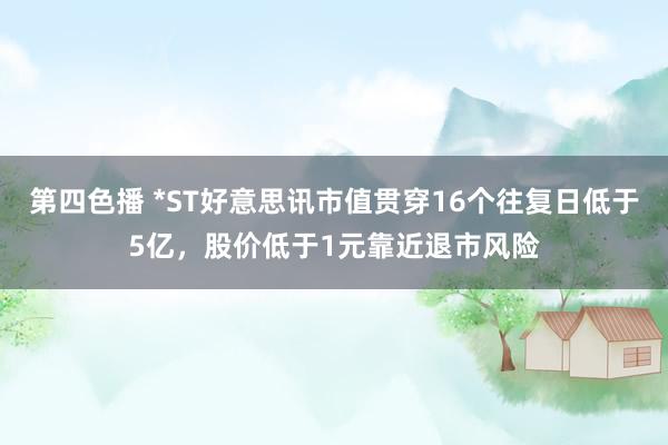 第四色播 *ST好意思讯市值贯穿16个往复日低于5亿，股价低于1元靠近退市风险