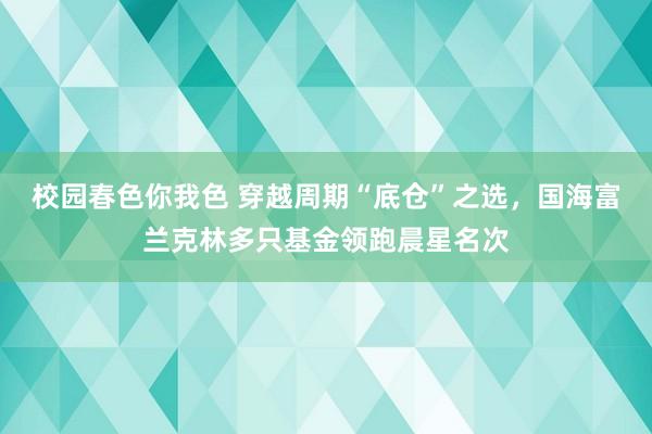 校园春色你我色 穿越周期“底仓”之选，国海富兰克林多只基金领跑晨星名次