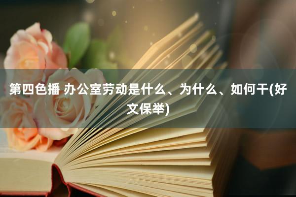 第四色播 办公室劳动是什么、为什么、如何干(好文保举)