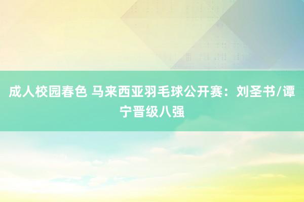 成人校园春色 马来西亚羽毛球公开赛：刘圣书/谭宁晋级八强