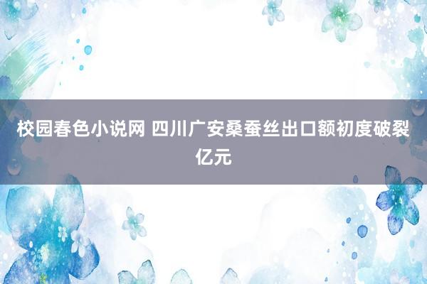 校园春色小说网 四川广安桑蚕丝出口额初度破裂亿元