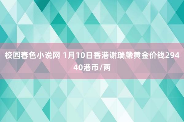 校园春色小说网 1月10日香港谢瑞麟黄金价钱29440港币/两