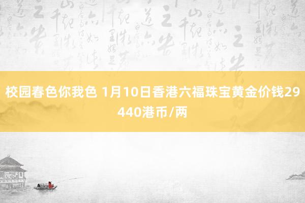 校园春色你我色 1月10日香港六福珠宝黄金价钱29440港币/两