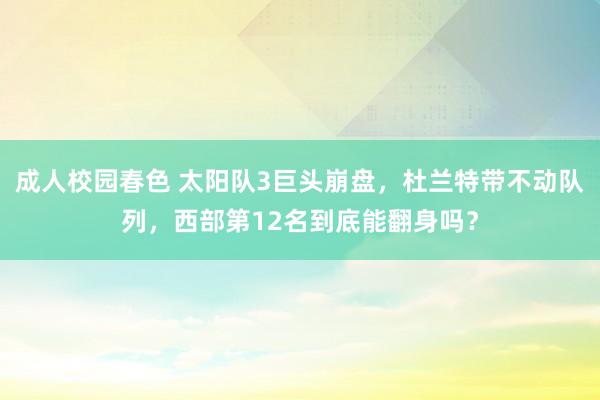 成人校园春色 太阳队3巨头崩盘，杜兰特带不动队列，西部第12名到底能翻身吗？