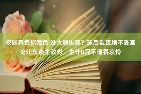 校园春色你我色 没大局执意？球后戴资颖不妥言论让东谈主敌对，生计0冠不值得哀怜