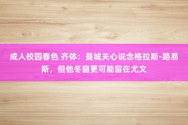 成人校园春色 齐体：曼城关心说念格拉斯-路易斯，但他冬窗更可能留在尤文