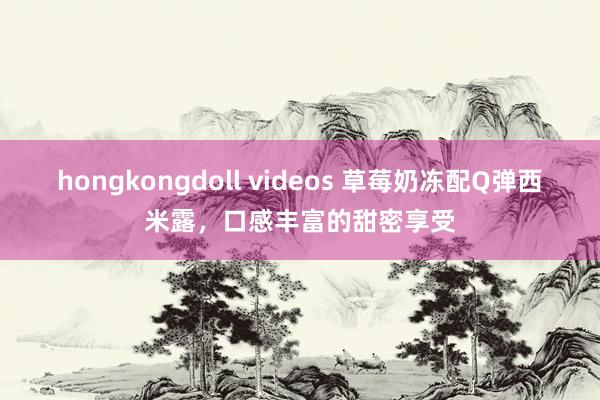 hongkongdoll videos 草莓奶冻配Q弹西米露，口感丰富的甜密享受