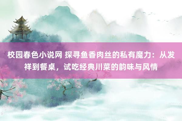 校园春色小说网 探寻鱼香肉丝的私有魔力：从发祥到餐桌，试吃经典川菜的韵味与风情