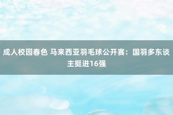 成人校园春色 马来西亚羽毛球公开赛：国羽多东谈主挺进16强