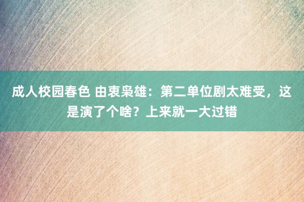 成人校园春色 由衷枭雄：第二单位剧太难受，这是演了个啥？上来就一大过错