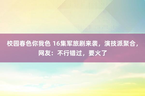 校园春色你我色 16集军旅剧来袭，演技派聚合，网友：不行错过，要火了