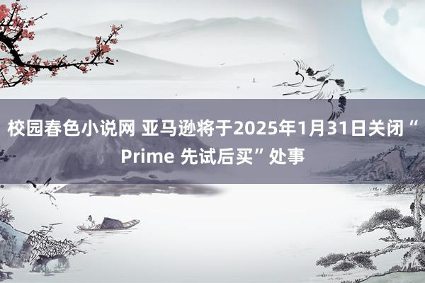 校园春色小说网 亚马逊将于2025年1月31日关闭“Prime 先试后买”处事