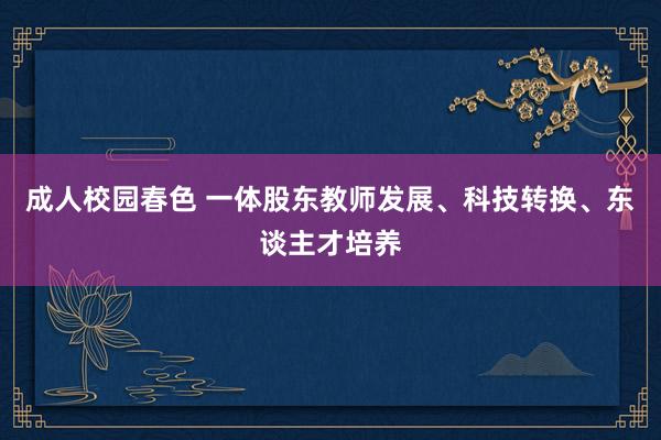 成人校园春色 一体股东教师发展、科技转换、东谈主才培养