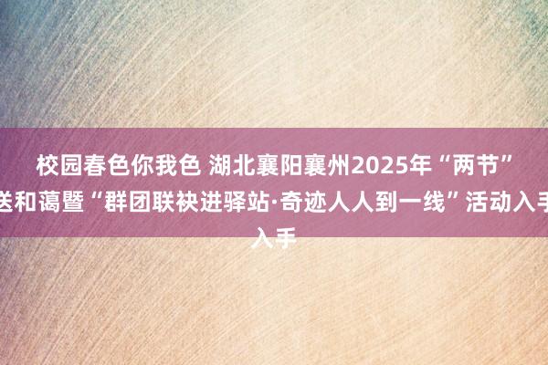 校园春色你我色 湖北襄阳襄州2025年“两节”送和蔼暨“群团联袂进驿站·奇迹人人到一线”活动入手