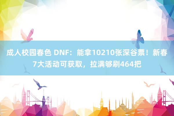 成人校园春色 DNF：能拿10210张深谷票！新春7大活动可获取，拉满够刷464把