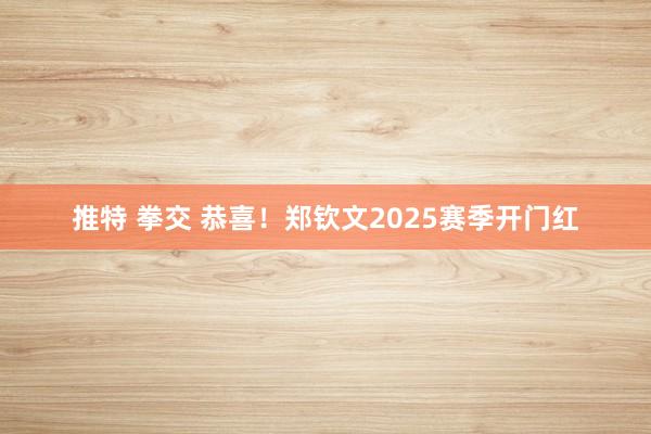 推特 拳交 恭喜！郑钦文2025赛季开门红