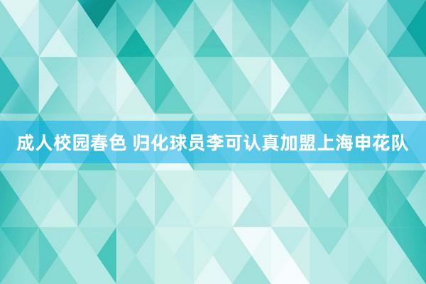 成人校园春色 归化球员李可认真加盟上海申花队