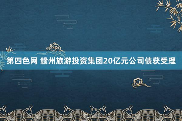 第四色网 赣州旅游投资集团20亿元公司债获受理