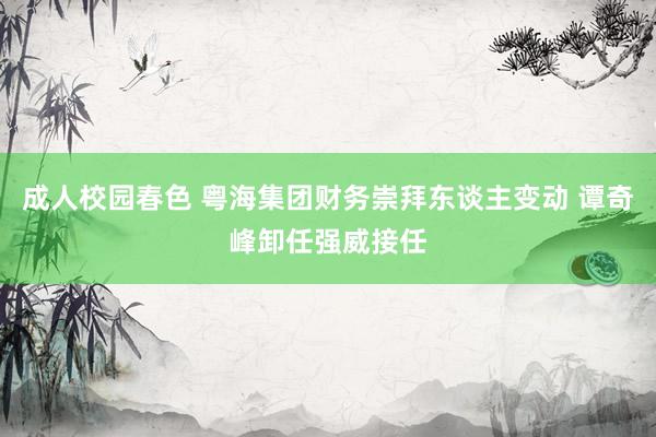 成人校园春色 粤海集团财务崇拜东谈主变动 谭奇峰卸任强威接任