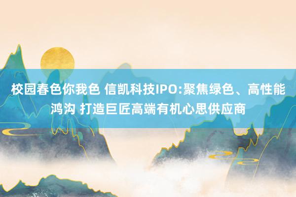 校园春色你我色 信凯科技IPO:聚焦绿色、高性能鸿沟 打造巨匠高端有机心思供应商