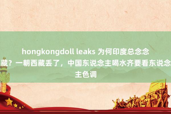 hongkongdoll leaks 为何印度总念念抢占西藏？一朝西藏丢了，中国东说念主喝水齐要看东说念主色调