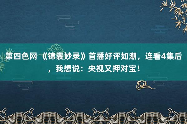 第四色网 《锦囊妙录》首播好评如潮，连看4集后，我想说：央视又押对宝！