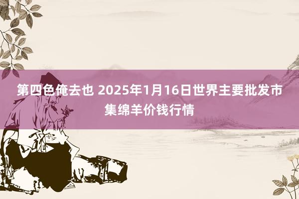 第四色俺去也 2025年1月16日世界主要批发市集绵羊价钱行情