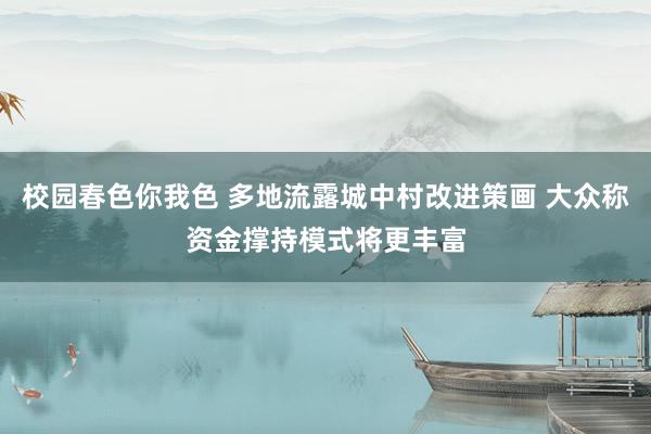 校园春色你我色 多地流露城中村改进策画 大众称资金撑持模式将更丰富