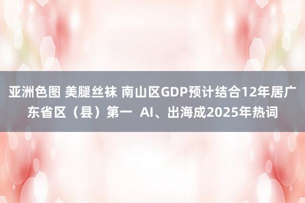 亚洲色图 美腿丝袜 南山区GDP预计结合12年居广东省区（县）第一  AI、出海成2025年热词